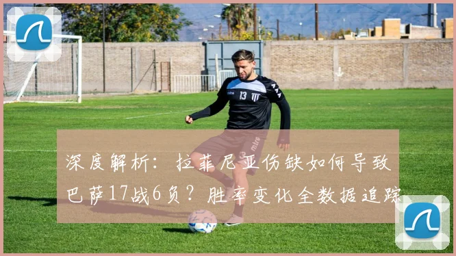 深度解析:拉菲尼亚伤缺如何导致巴萨17战6负?胜率变化全数据追踪