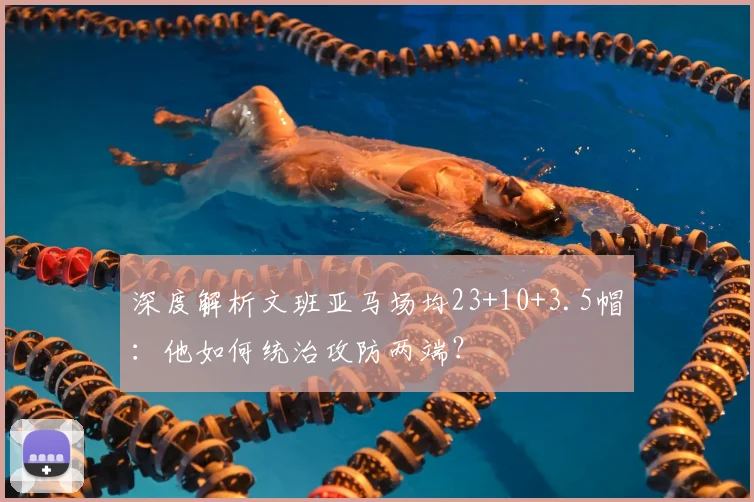 深度解析文班亚马场均23+10+3.5帽：他如何统治攻防两端？