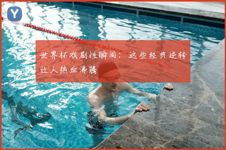 世界杯戏剧性瞬间：这些经典逆转让人热血沸腾