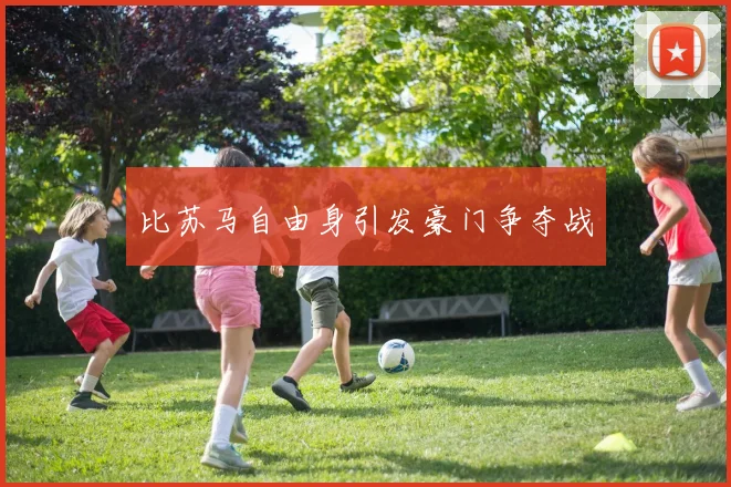 比苏马自由身引发豪门争夺战