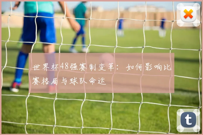 世界杯48强赛制变革：如何影响比赛格局与球队命运