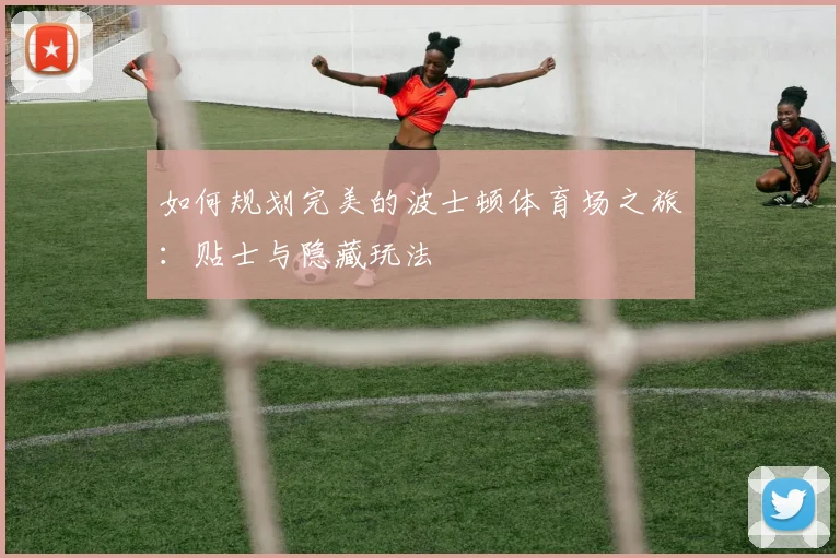 如何规划完美的波士顿体育场之旅:贴士与隐藏玩法