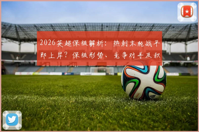 2026英超保级解析:热刺末轮战平即上岸?保级形势、竞争对手及积分算法全览