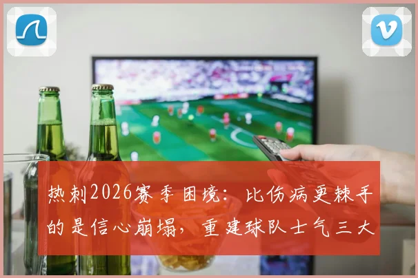 热刺2026赛季困境:比伤病更棘手的是信心崩塌,重建球队士气三大方法