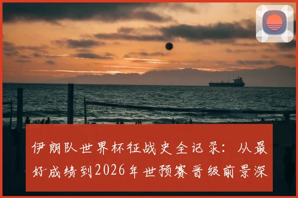伊朗队世界杯征战史全记录:从最好成绩到2026年世预赛晋级前景深度解析