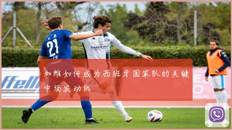 加维如何成为西班牙国家队的关键中场发动机