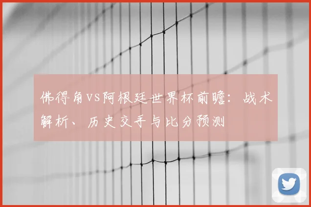 佛得角vs阿根廷世界杯前瞻:战术解析、历史交手与比分预测