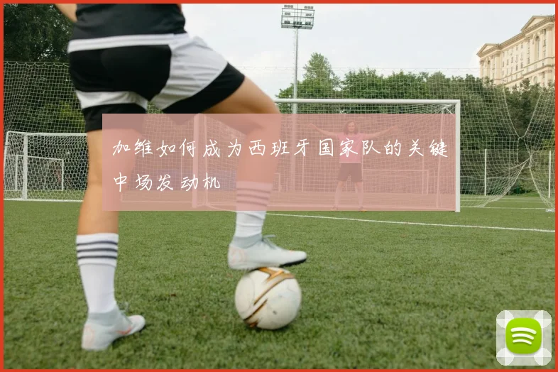 加维如何成为西班牙国家队的关键中场发动机