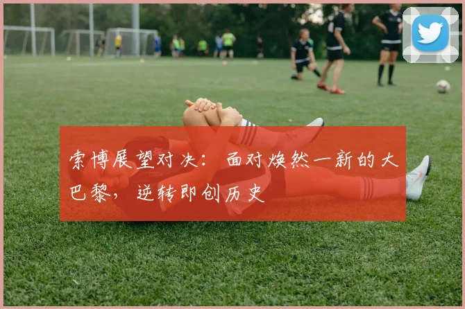索博展望对决：面对焕然一新的大巴黎，逆转即创历史