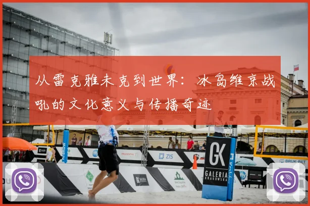 从雷克雅未克到世界:冰岛维京战吼的文化意义与传播奇迹