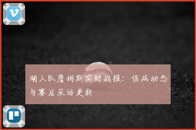 湖人队詹姆斯实时战报：伤病动态与赛后采访更新