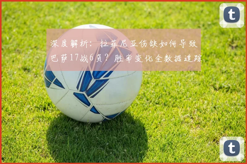 深度解析:拉菲尼亚伤缺如何导致巴萨17战6负?胜率变化全数据追踪