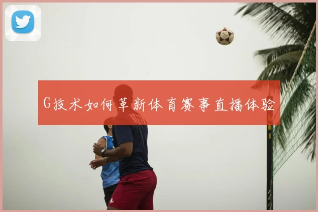 G技术如何革新体育赛事直播体验