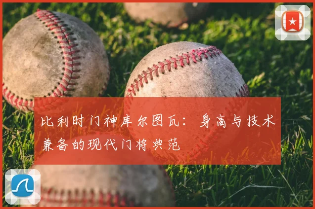 比利时门神库尔图瓦:身高与技术兼备的现代门将典范