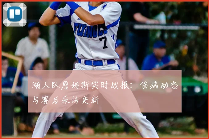 湖人队詹姆斯实时战报：伤病动态与赛后采访更新