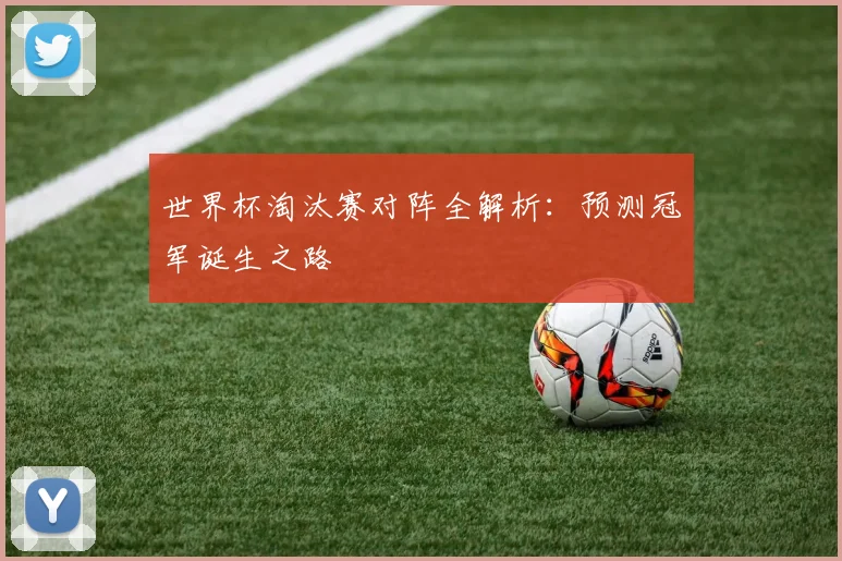 世界杯淘汰赛对阵全解析:预测冠军诞生之路