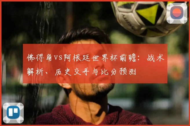 佛得角vs阿根廷世界杯前瞻:战术解析、历史交手与比分预测