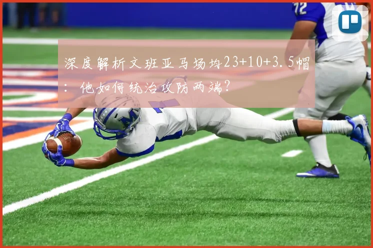 深度解析文班亚马场均23+10+3.5帽：他如何统治攻防两端？