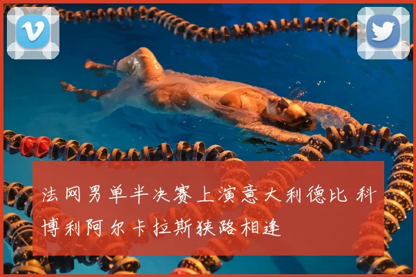 法网男单半决赛上演意大利德比 科博利阿尔卡拉斯狭路相逢