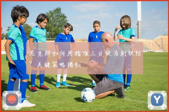 尼克斯如何用精准三分破马刺联防？关键策略揭秘